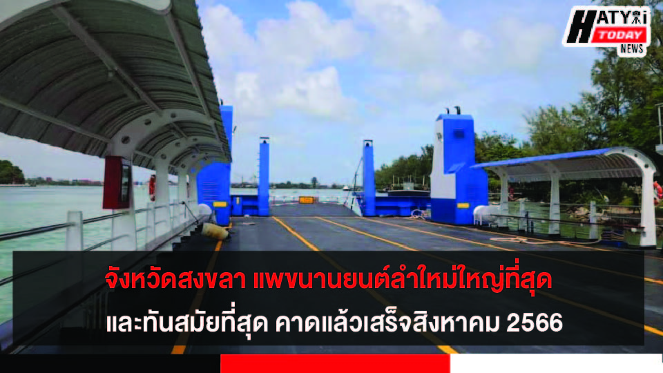 จังหวัดสงขลา แพขนานยนต์ลำใหม่ใหญ่ที่สุด และทันสมัยที่สุด คาดแล้วเสร็จสิงหาคม 2566