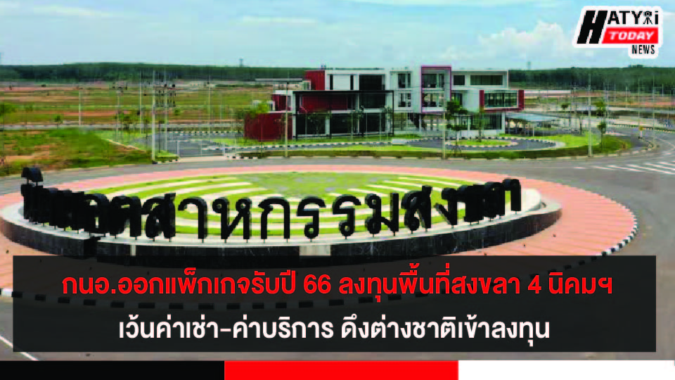 กนอ.ออกแพ็กเกจรับปี 66 ลงทุนพื้นที่สงขลา 4 นิคมฯ เว้นค่าเช่า-ค่าบริการ ดึงต่างชาติเข้าลงทุน