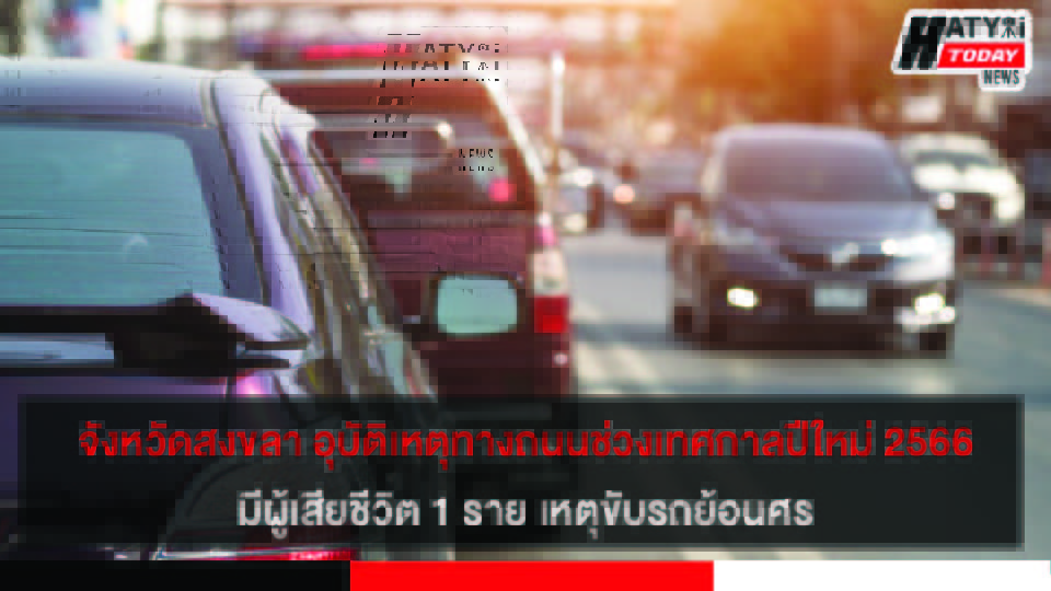 จังหวัดสงขลา สถานการณ์การอุบัติเหตุทางถนนช่วงเทศกาลปีใหม่ 2566 มีผู้เสียชีวิต 1 ราย เหตุขับรถย้อนศร
