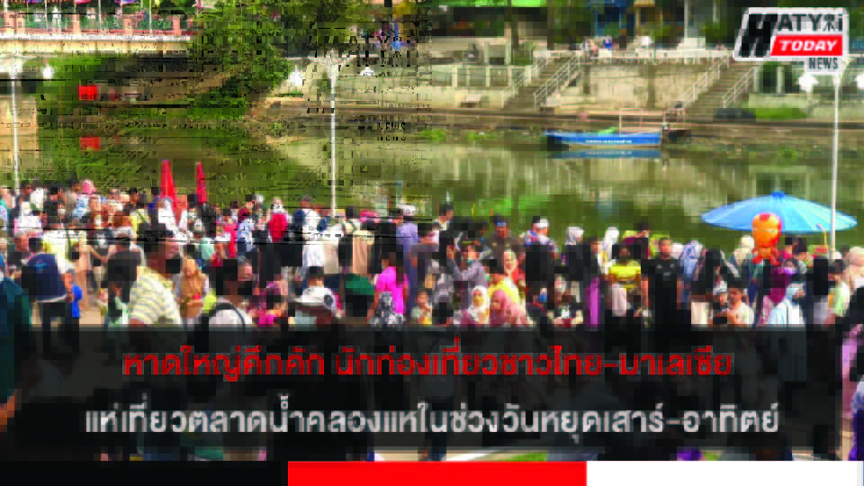หาดใหญ่คึกคัก นักท่องเที่ยวชาวไทย-มาเลเซีย แห่เที่ยวตลาดน้ำคลองแหในช่วงวันหยุดเสาร์-อาทิตย์