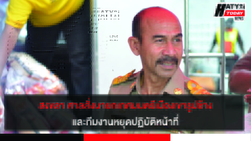 สงขลา ศาลสั่งนายกเทศมนตรีเมืองเขารูปช้างและทีมงาน หยุดปฏิบัติหน้าที่