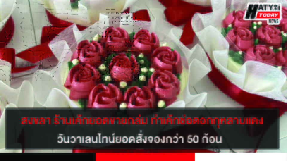 สงขลา ร้านเค้กขายดีทำเค้กช่อดอกกุหลาบแดง วันวาเลนไทน์ ยอดสั่งจองกว่า 50 ก้อน