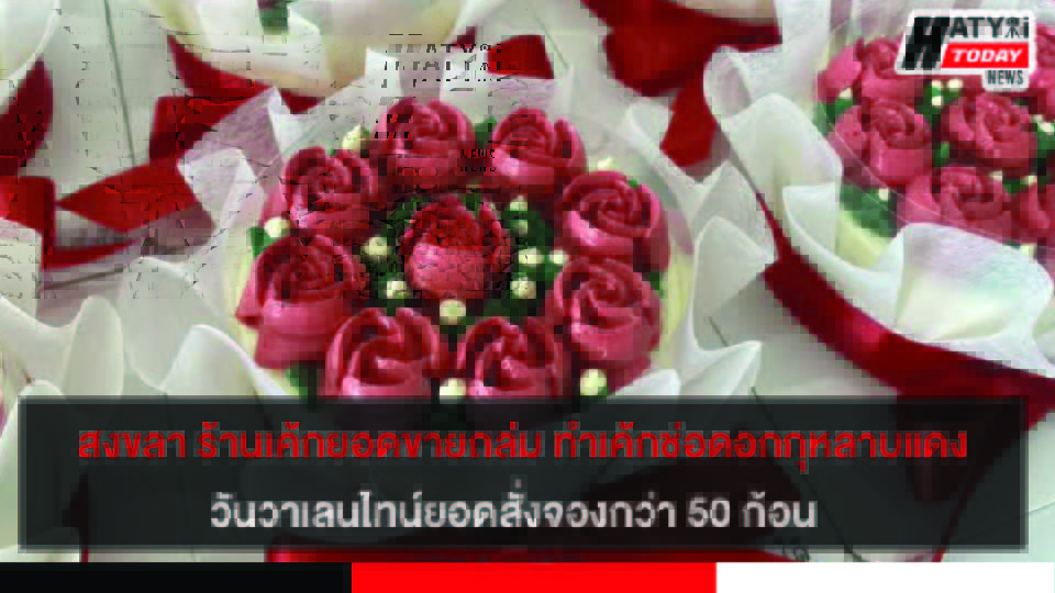สงขลา ร้านเค้กขายดีทำเค้กช่อดอกกุหลาบแดง วันวาเลนไทน์ ยอดสั่งจองกว่า 50 ก้อน