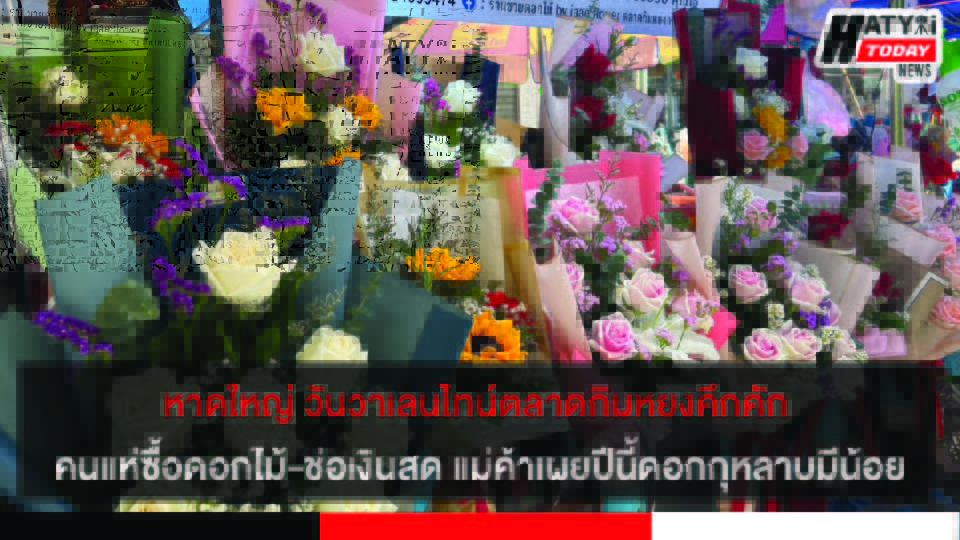 หาดใหญ่ วันวาเลนไทน์ตลาดกิมหยงคึกคัก คนแห่ซื้อดอกไม้-ช่อเงินสด แม่ค้าเผยปีนี้ดอกกุหลาบมีน้อย