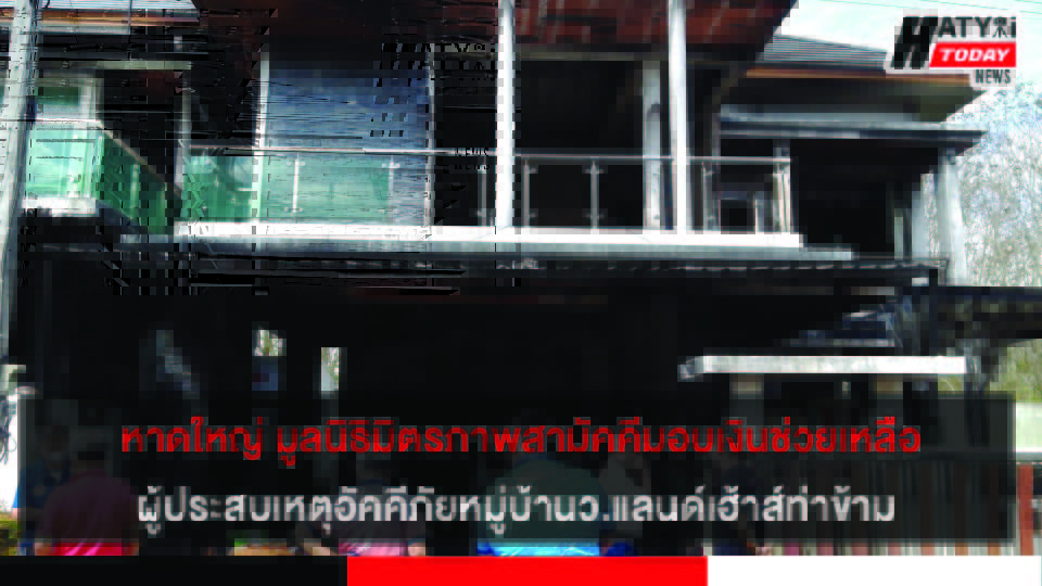 หาดใหญ่ มูลนิธิมิตรภาพสามัคคีมอบเงินช่วยเหลือผู้ประสบเหตุอัคคีภัยหมู่บ้านว.แลนด์เฮ้าส์ท่าข้าม
