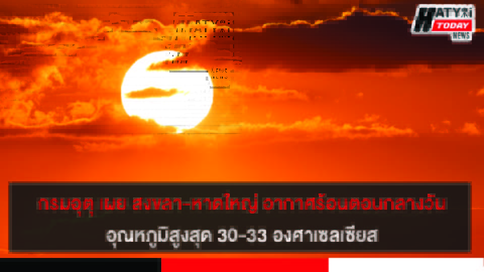 กรมอุตุ เผย สงขลา-หาดใหญ่ อากาศร้อนตอนกลางวันอุณหภูมิสูงสุด 30-33 องศาเซลเซียส