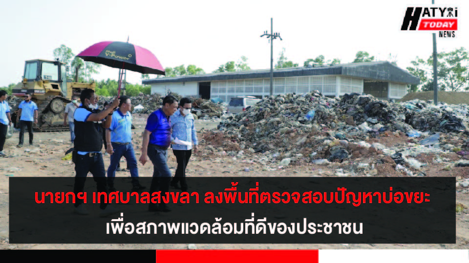 นายกฯ เทศบาลนครสงขลา ลงพื้นที่ตรวจสอบปัญหาบ่อขยะ เพื่อสภาพแวดล้อมที่ดีของประชาชน