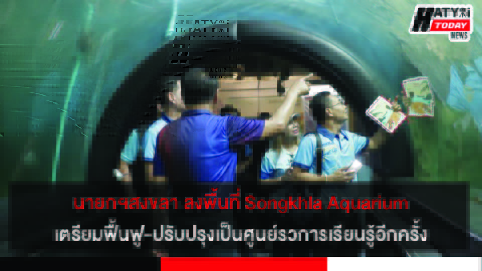 นายกฯ เทศบาลสงขลา เตรียมฟื้นฟู สงขลาอควาเรียม เป็นศูนย์รวมแห่งการเรียนรู้แสดงพันธุ์สัตว์น้ำอีกครั้ง