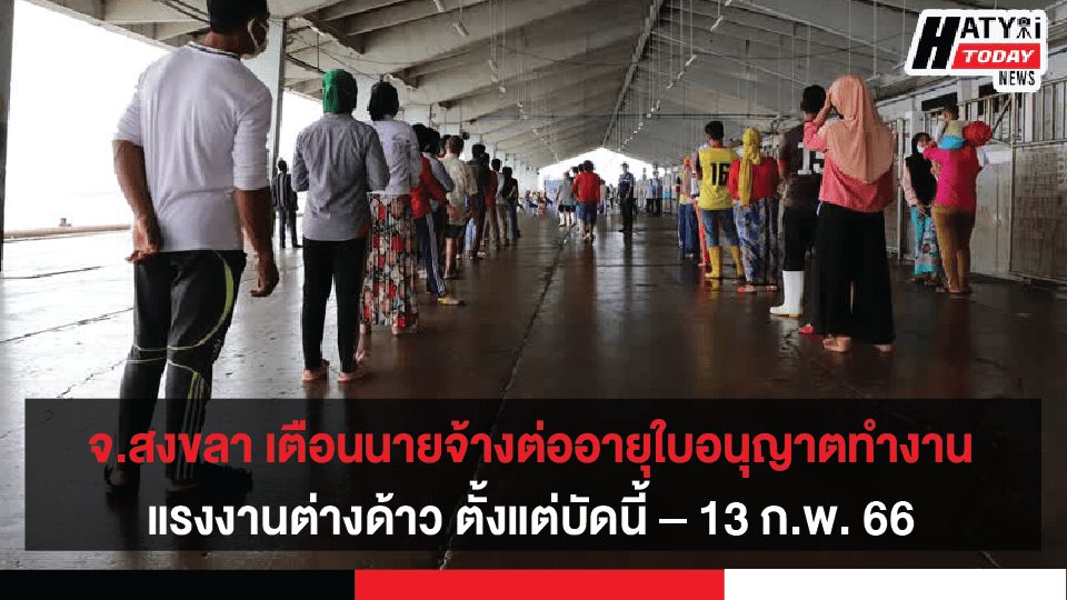 จ.สงขลา เตือนนายจ้างและสถานประกอบ ต่ออายุใบอนุญาตทำงาน แรงงานต่างด้าวสัญชาติกัมพูชา ลาว เมียนมา และเวียดนาม ตั้งแต่บัดนี้ – 13 ก.พ.66