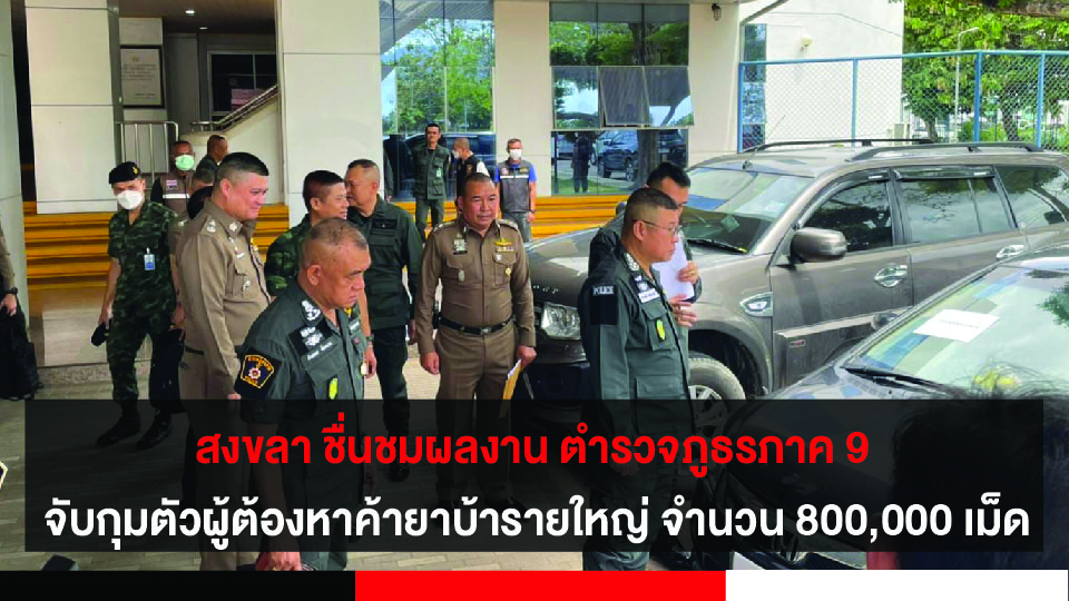 สงขลา ชื่นชมผลงาน ตำรวจภูธรภาค 9 จับกุมตัวผู้ต้องหาค้ายาเสพติดรายใหญ่ พบยาบ้า จำนวน 800,000 เม็ด