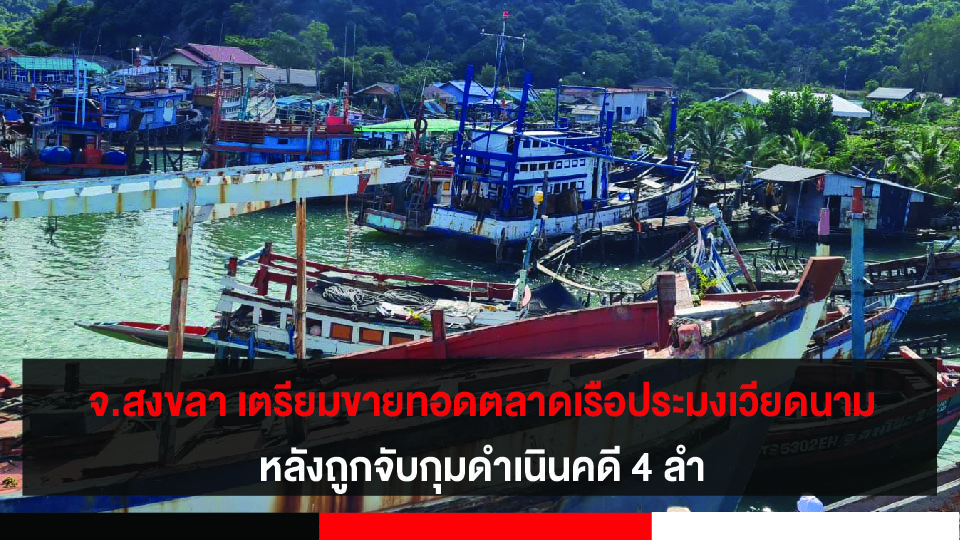 จ.สงขลา เตรียมขายทอดตลาดเรือประมงเวียดนามที่ถูกจับกุมดำเนินคดี 4 ลำ พร้อมจัดระเบียบเรือในทะเลสาบ