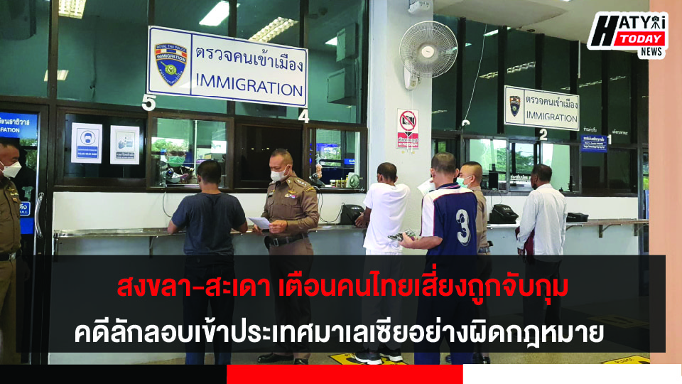 สงขลา-สะเดา เตือนคนไทยเสี่ยงถูกจับกุมคดีลักลอบเข้าประเทศมาเลเซียอย่างผิดกฎหมาย