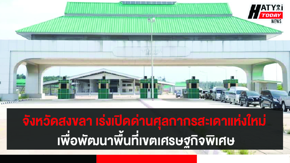 จังหวัดสงขลา เร่งรัดดำเนินการเปิดให้บริการด่านศุลกากรสะเดาแห่งใหม่ เพื่อพัฒนาพื้นที่เขตเศรษฐกิจพิเศษ