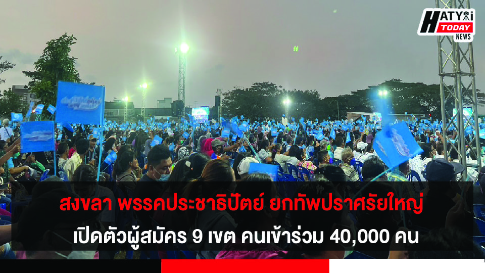 สงขลา พรรคประชาธิปัตย์ ยกทัพปราศรัยใหญ่ คนเข้าร่วมกว่า 40,000  พร้อมเปิดตัวผู้สมัครทั้ง 9 เขต