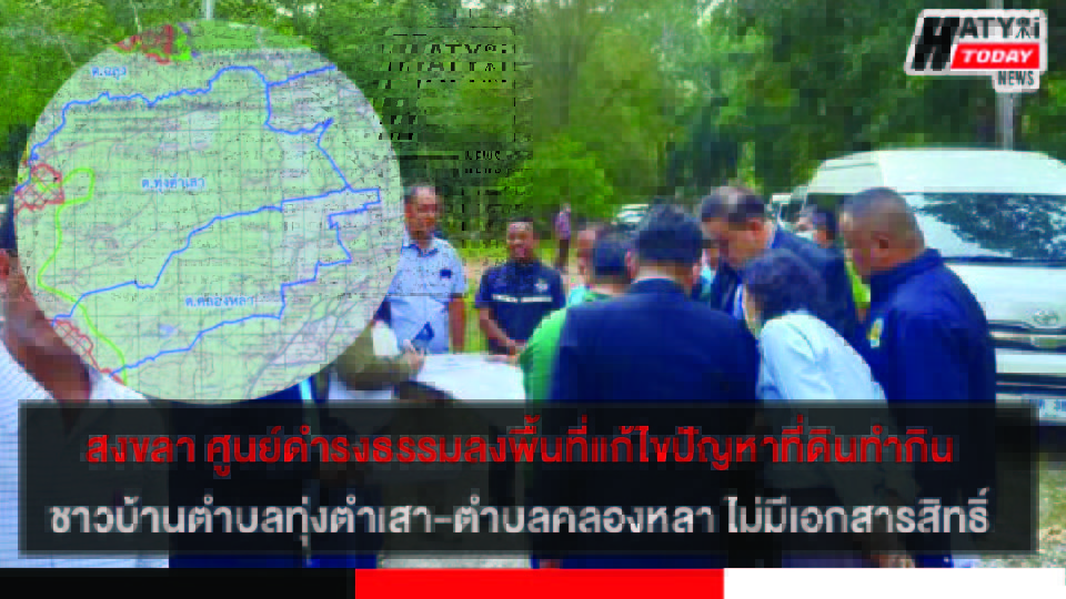 สงขลา ศูนย์ดำรงธรรมลงพื้นที่แก้ไขปัญหาที่ดินทำกินชาวบ้านตำบลทุ่งตำเสา-ตำบลคลองหลา ไม่มีเอกสารสิทธิ์